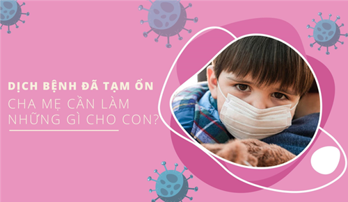 Dịch bệnh đã được kiểm soát, cha mẹ cần làm những gì cho con?